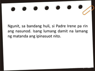 Ngunit, sa bandang huli, si Padre Irene pa rin
ang nasunod. Isang lumang damit na lamang
ng matanda ang ipinasuot nito.
 