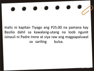 Inalis ni kapitan Tiyago ang P25.00 na pamana kay
Basilio dahil sa kawalang-utang na loob ngunit
isinauli ni Padre Irene at siya raw ang magpapaluwal
sa sariling bulsa.
 