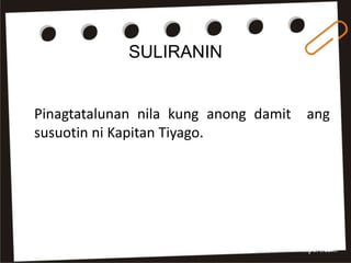 SULIRANIN
Pinagtatalunan nila kung anong damit ang
susuotin ni Kapitan Tiyago.
 