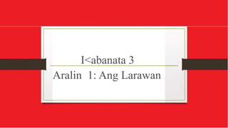 I<abanata 3
Aralin 1: Ang Larawan
 