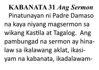 KABANATA 31 Ang Sermon
Pinatunayan ni Padre Damaso
na kaya niyang magsermon sa
wikang Kastila at Tagalog. Ang
pambungad na sermon ay hina-
law sa ikalawang aklat, ikasi-
yam na kabanata, ikadalawam-
 