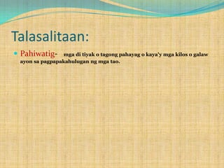 Talasalitaan:
 Pahiwatig-

mga di tiyak o tagong pahayag o kaya'y mga kilos o galaw
ayon sa pagpapakahulugan ng mga tao.

 