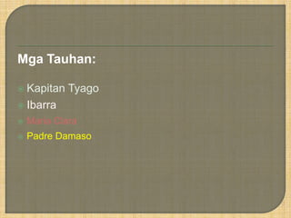 Mga Tauhan:
 Kapitan

Tyago

 Ibarra


Maria Clara



Padre Damaso

 