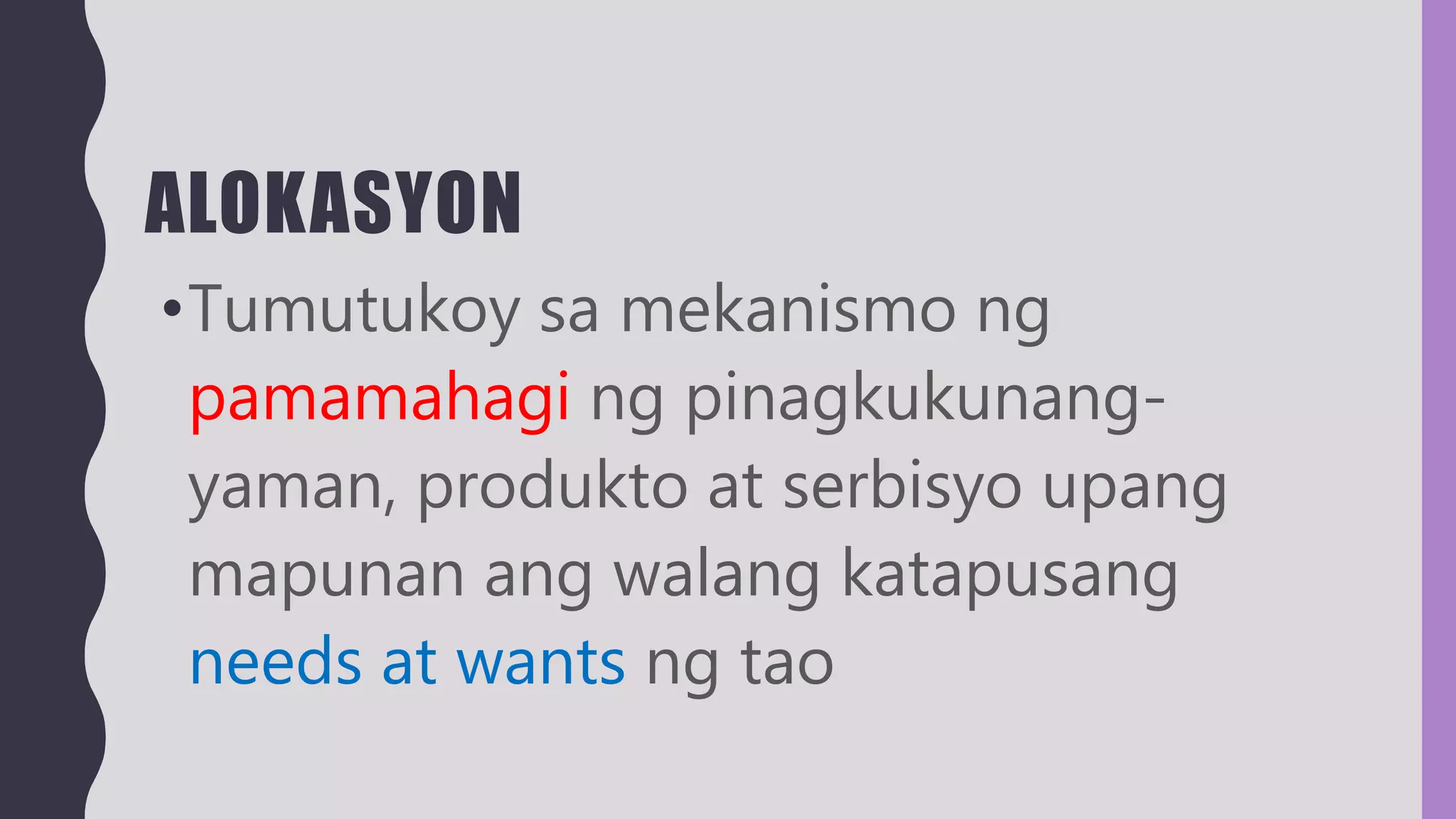 ALOKASYON
•Tumutukoy sa mekanismo ng
pamamahagi ng pinagkukunang-
yaman, produkto at serbisyo upang
mapunan ang walang katapusang
needs at wants ng tao
 