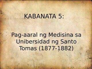 KABANATA 5:
Pag-aaral ng Medisina sa
Unibersidad ng Santo
Tomas (1877-1882)
 