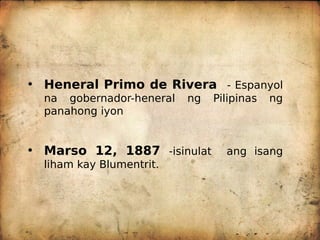 • Heneral Primo de Rivera - Espanyol
na gobernador-heneral ng Pilipinas ng
panahong iyon
• Marso 12, 1887 -isinulat ang isang
liham kay Blumentrit.
 