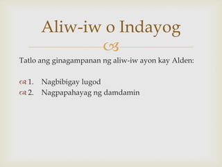 Aliw-iw o Indayog

Tatlo ang ginagampanan ng aliw-iw ayon kay Alden:

 1.
 2.

Nagbibigay lugod
Nagpapahayag ng damdamin

 