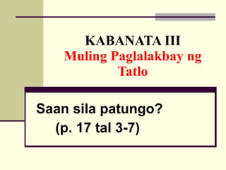 KABANATA III Muling Paglalakbay ng Tatlo Saan sila patungo? (p. 17 tal 3-7) 