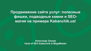 Продвижение сайта услуг: полезные
фишки, подводные камни и SEO-
магия на примере Kabanchik.ua!
Александр Захода
Head of SEO Kabanchik & MegaMaster
 
