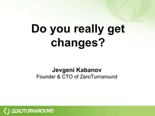 Do you really get changes? Jevgeni KabanovFounder & CTO of ZeroTurnaround 