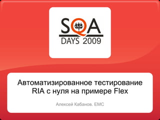 Автоматизированное тестирование
   RIA с нуля на примере Flex
         Алексей Кабанов. EMC
 