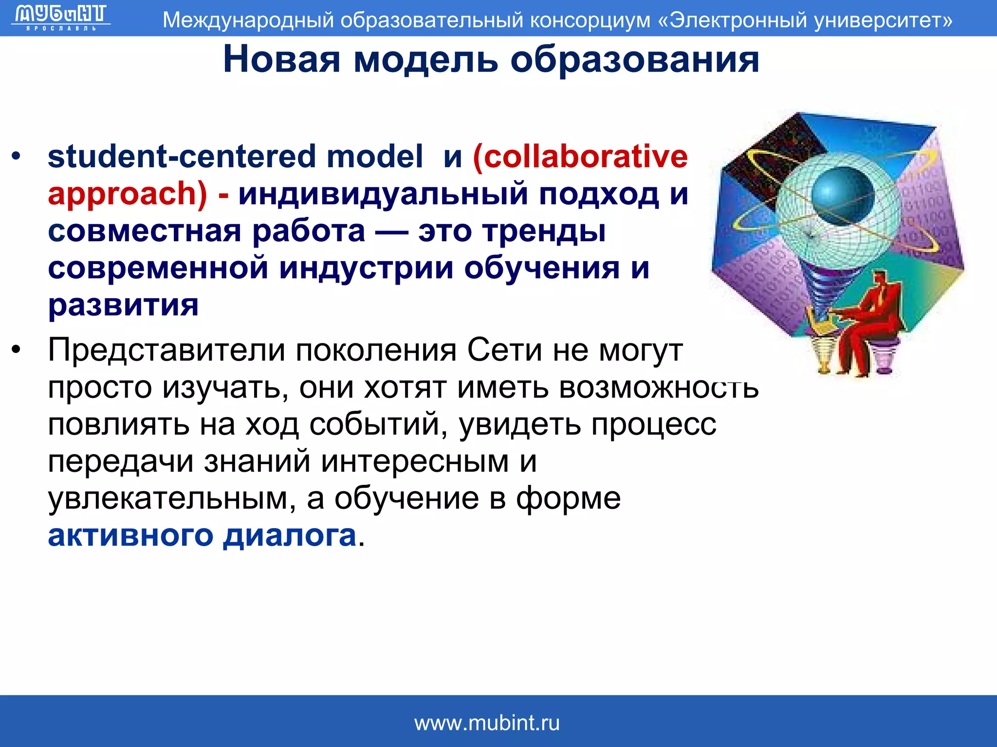 Новая модель образования   student-centered model  и  (collaborative approach) -  индивидуальный подход и  с овместная работа — это тренды современной индустрии обучения и развития Представители поколения Сети не могут просто изучать, они хотят иметь возможность повлиять на ход событий, увидеть процесс передачи знаний интересным и увлекательным, а обучение в форме  активного диалога .  