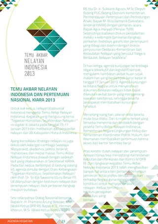 TEMU AKBAR NELAYAN
INDONESIA DAN PERTEMUAN
NASIONAL KIARA 2013
Untuk kali kedua, nelayan tradisional
Indonesia menggelar Temu Akbar Nelayan
Indonesia. Kegiatan yang mengusung tema
“Tegakkan Konstitusi, Sejahterakan Nelayan!”
ini digelar di Jakarta pada tanggal 15-17
Januari 2013 dan melibatkan 200 perwakilan
nelayan dari 20 Kabupaten/Kota di Indonesia.
Ajang konsolidasi strategis nelayan ini juga
diikuti oleh kalangan Lembaga Swadaya
Masyarakat, akademisi, politisi, birokrat,
mahasiswa, dan media massa. Temu Akbar
Nelayan Indonesia diawali dengan sedekah
laut yang dilaksanakan di Sekretariat KIARA.
Pada hari kedua, bertempat di Gedung Joeang
45, agenda dimulai dengan Orasi Kebangsaan
“Tegakkan Konstitusi, Sejahterakan Nelayan”
oleh Prof. Dr. Sri Edi Swasono (Guru Besar FE
UI) dilanjutkan dengan testimoni nelayan dan
perempuan nelayan, baik perikanan tangkap
maupun budidaya.
Sesi selanjutnya Dialog Nasional bersama
Bapak Ir. H. Pramono Anung Wibowo, MM.
(Wakil Ketua DPR RI), Bapak Ir. E. Herman
Khoirun, M.Si. (Wakil Ketua Komisi 4 DPR
RI), Ibu Dr. Ir. Sulikanti Agusni, M.Sc (Deputi
Bidang PUG Bidang Ekonomi Kementerian
Pemberdayaan Perempuan dan Perlindungan
Anak), Bapak M. Riza Damanik (Sekretaris
Jenderal KIARA) dengan pemandu acara
Bapak Agus Haryadi (Penyiar TVRI).
Selanjutnya diadakan diskusi pendalaman
melalui 4 kelompok (perikanan tangkap,
perikanan budidaya, garam, dan perempuan)
yang dibagi dan diakhiri dengan diskusi
penyusunan Deklarasi Kemandirian dan
Kedaulatan Nelayan yang berjudul “Negara
Berdaulat, Nelayan Sejahtera”.
Di hari ketiga, agenda kunjungan ke lembaga
negara (eksekutif dan legislatif) sempat
mengalami hambatan akibat hujan sejak
malam hari yang berdampak banjir besar di
tanggal 17 Januari 2013. Agenda kunjungan
ke Istana Negara untuk menyerahkan
dokumen deklarasi nelayan tidak dapat
dilakukan akibat banjir yang menggenangi
kawasan sekitarnya, sehingga peserta
bersepakat membatalkan kunjungan
tersebut.
Menjelang siang hari, jalanan kota Jakarta
mulai bisa dilalui. Dari 4 instansi terkait yang
bersedia menerima dan berdialoh dengan
peserta Temu Akbar Nelayan Indonesia,
Kementerian Negara Lingkungan Hidup dan
Kementerian Koordinator Politik, Hukum, dan
Keamanan membatalkan pertemuan karena
akses dan kantor terimbas banjir.
Atas kondisi itulah, nelayan dan perempuan
nelayan hanya bisa mendatangi Kementerian
Kelautan dan Perikanan dan Komisi IV DPR
RI. Dari rangkaian kegiatan Temu Akbar
Nelayan Indonesia 2013, telah menghasilkan
banyak hal antara lain: pertama, terhimpun
pemikiran lintas profesi berupa masukan
terhadap Negara guna menegakkan
konstitusi untuk menyejahterakan
nelayan. Kedua, terhimpun
resolusi penegakan
konstitusi yang
bernas
AGENDA KEGIATAN 23
 
