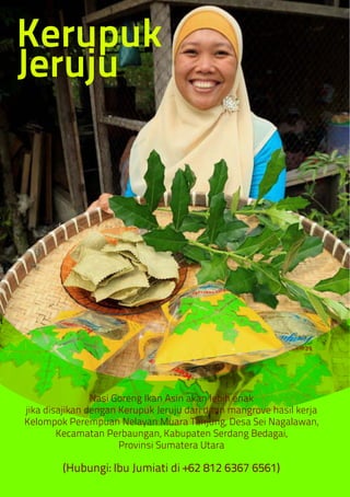t
Nasi Goreng Ikan Asin akan lebih enak
jika disajikan dengan Kerupuk Jeruju dari daun mangrove hasil kerja
Kelompok Perempuan Nelayan Muara Tanjung, Desa Sei Nagalawan,
Kecamatan Perbaungan, Kabupaten Serdang Bedagai,
Provinsi Sumatera Utara
(Hubungi: Ibu Jumiati di +62 812 6367 6561)
Kerupuk
Jeruju
 