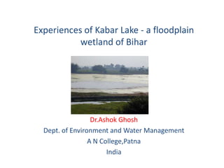 Experiences of Kabar Lake - a floodplain
wetland of Bihar

Dr.Ashok Ghosh
Dept. of Environment and Water Management
A N College,Patna
India

 