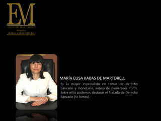 MARÍA ELISA KABAS DE MARTORELL
Es la mayor especialista en temas de derecho
bancario y monetario, autora de numerosos libros.
Entre ellos podemos destacar el Tratado de Derecho
Bancario (III Tomos).
 