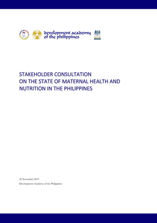STAKEHOLDER CONSULTATION
ON THE STATE OF MATERNAL HEALTH AND
NUTRITION IN THE PHILIPPINES
26 November 2019
Development Academy of the Philippines
 