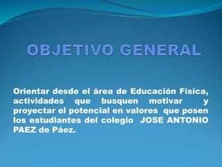 Orientar desde el área de Educación Física,
actividades que busquen motivar y
proyectar el potencial en valores que posen
los estudiantes del colegio JOSE ANTONIO
PAEZ de Páez.
 