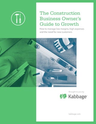 The Construction
Business Owner’s
Guide to Growth
How to manage low margins, high expenses
and the need for new customers
Brought to you by
kabbage.com
 