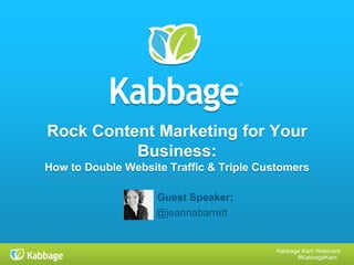 Kabbage Kam Webinars
#KabbageKam
Rock Content Marketing for Your
Business:
How to Double Website Traffic & Triple Customers
@jeannabarrett
Guest Speaker:
 