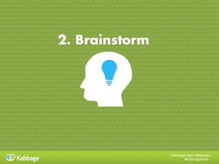Kabbage Kam Webinars
#KabbageKam
Use Google AdWords Keyword Tool
Set up a free AdWords account :
• In the “Word or Phrase” field at
the top of the main section, paste
all of the keywords you’ve
generated
• Leave “Website/Category blank
• Do not click “Only show ideas
closely related to my search
terms”
• Under “Match Types” in the left
column, select “phrase”
• Click “Search”
Be sure to:
• Filter out keywords with too little
or too much traffic
• Delete keywords that have too
much organic search competition
• Delete keywords not relevant to
your business
 