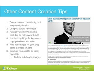 Kabbage Kam Webinars
#KabbageKam
• Schedule social media posts with custom
social images (Canva, Pablo)
• Feature content in email newsletter
• Work to build a blog subscription list!
• Ask your employees to share – include link
to content in email signatures
• Leverage brand ambassadors
• Leverage social influencers (build
relationships)
• Share it in LinkedIn groups – be active
 