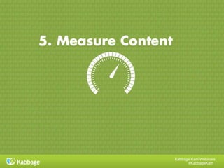 Kabbage Kam Webinars
#KabbageKam
Create content th
at
solves your custo
mers’ challenges
Incorporate key
words & basic S
EO
Create content
consistently & util
ize
freelancers, if nee
ded
HUSSLE to distrib
ute
your content
KISS your measur
ement
FIVE TAKEAWAYS FROM THIS
WEBINAR
 