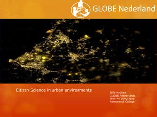 Citizen Science in urban environments Jelle Kabbes
GLOBE Netherlands
Teacher geography
Rembrandt College
 