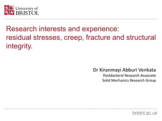 Research interests and experience:
residual stresses, creep, fracture and structural
integrity.
Dr Kiranmayi Abburi Venkata
Postdoctoral Research Associate
Solid Mechanics Research Group
 