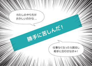 勝手に苦しんだ！
わたしのやり方が
おかしいのかな ...
仕事なくなったら困るし
相手に合わせなきゃ！
 