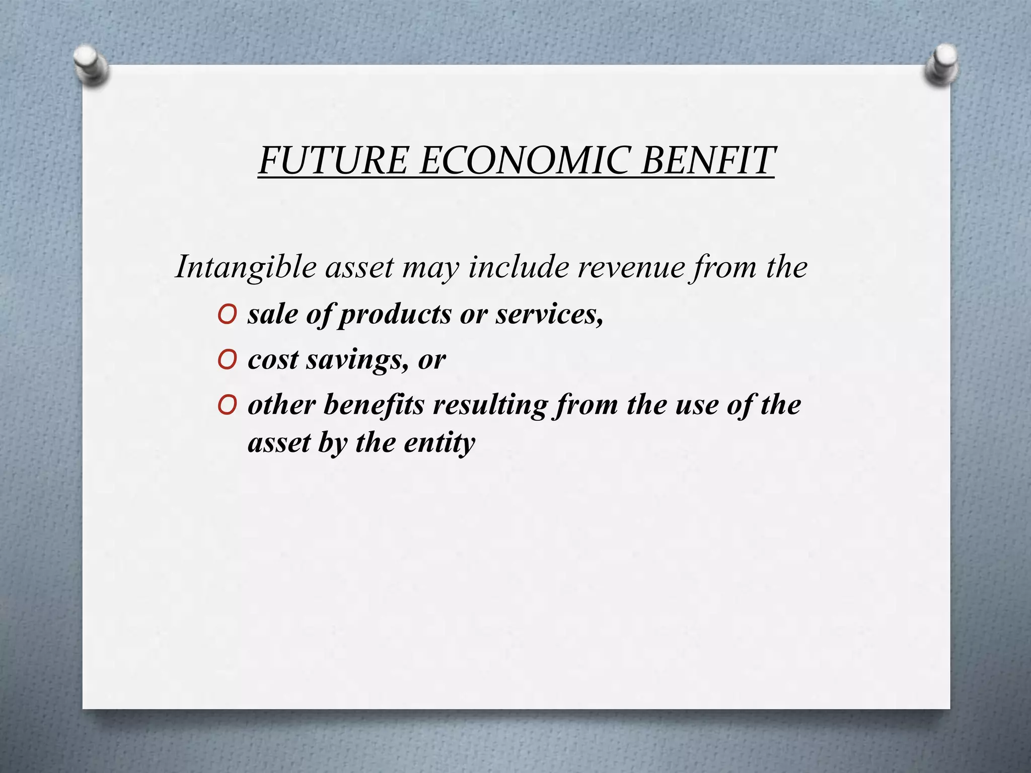FUTURE ECONOMIC BENFIT
Intangible asset may include revenue from the
O sale of products or services,
O cost savings, or
O other benefits resulting from the use of the
asset by the entity
 