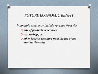 FUTURE ECONOMIC BENFIT
Intangible asset may include revenue from the
O sale of products or services,
O cost savings, or
O other benefits resulting from the use of the
asset by the entity
 
