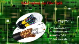 Kabel coaksial dan Fiber Optik
Disusun Oleh:
 Dinda Aurellia P
 Hamdan Ibrahim
 Nur Reza Patlevi
 Yusuf Syamsyudin
 