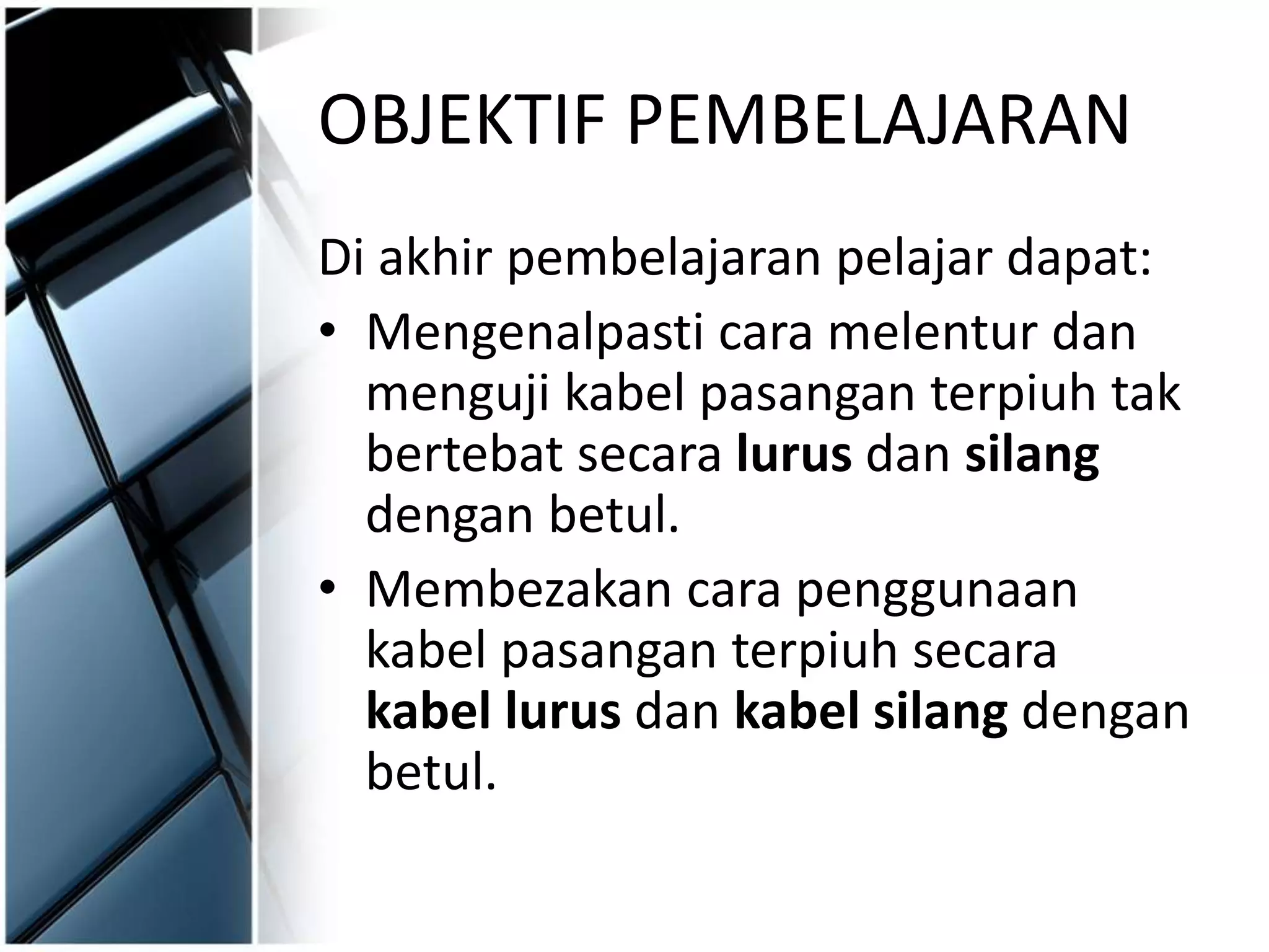 OBJEKTIF PEMBELAJARAN
Di akhir pembelajaran pelajar dapat:
• Mengenalpasti cara melentur dan
menguji kabel pasangan terpiuh tak
bertebat secara lurus dan silang
dengan betul.
• Membezakan cara penggunaan
kabel pasangan terpiuh secara
kabel lurus dan kabel silang dengan
betul.