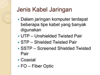 Jenis Kabel Jaringan
 Dalam jaringan komputer terdapat
  beberapa tipe kabel yang banyak
  digunakan
 UTP – Unshielded Twisted Pair
 STP – Shielded Twisted Pair
 SSTP – Screened Shielded Twisted
  Pair
 Coaxial
 FO – Fiber Optic
 