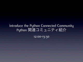 Introduce the Python Connected Community
     Python 関連コミュニティ紹介
               12:00-13:30
 