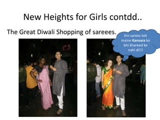 New Heights for Girls contdd..
The Great Diwali Shopping of sareees.    Itni sarees toh
                                        maine Kansara ko
                                         bhi khareed ke
                                            nahi di!!!
 