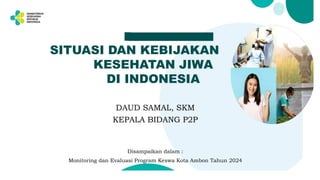 SITUASI DAN KEBIJAKAN
KESEHATAN JIWA
DI INDONESIA
DAUD SAMAL, SKM
KEPALA BIDANG P2P
Disampaikan dalam :
Monitoring dan Evaluasi Program Keswa Kota Ambon Tahun 2024
 