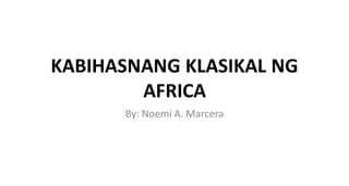 KABIHASNANG KLASIKAL NG
AFRICA
By: Noemi A. Marcera
 