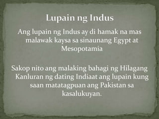Anglupainng Indus ay dihamakna masmalawakkaysasasinaunang Egypt at MesopotamiaSakopnitoangmalakingbahagingHilagangKanluranng dating Indiaatanglupain kung saanmatatagpuanang Pakistan sakasalukuyan.Lupainng Indus
