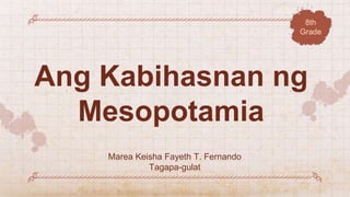 Ang Kabihasnan ng
Mesopotamia
Marea Keisha Fayeth T. Fernando
Tagapa-gulat
8th
Grade
 