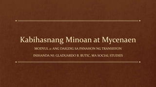 Kabihasnang Minoan at Mycenaen
MODYUL 2: ANG DAIGDIG SA PANAHON NG TRANSISYON
INIHANDA NI: GLADUARDO B. BUTIC, MA SOCIAL STUDIES
 