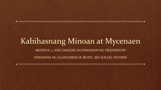 Kabihasnang Minoan at Mycenaen
MODYUL 2: ANG DAIGDIG SA PANAHON NG TRANSISYON
INIHANDA NI: GLADUARDO B. BUTIC, MA SOCIAL STUDIES
 