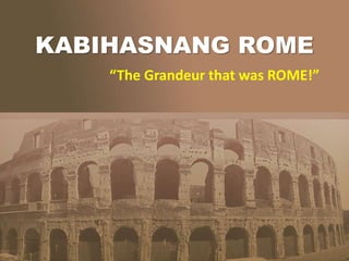 KABIHASNANG ROME
“The Grandeur that was ROME!”
 