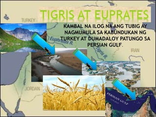 KAMBAL NA ILOG NA ANG TUBIG AY 
NAGMUMULA SA KABUNDUKAN NG 
TURKEY AT DUMADALOY PATUNGO SA 
PERSIAN GULF. 
 