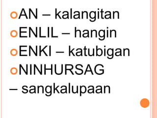 AN – kalangitan
ENLIL – hangin
ENKI – katubigan
NINHURSAG
– sangkalupaan
 