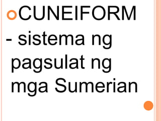 CUNEIFORM
- sistema ng
pagsulat ng
mga Sumerian
 
