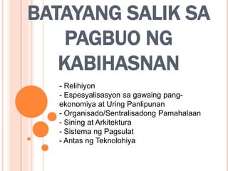 BATAYANG SALIK SA
PAGBUO NG
KABIHASNAN
- Relihiyon
- Espesyalisasyon sa gawaing pang-
ekonomiya at Uring Panlipunan
- Organisado/Sentralisadong Pamahalaan
- Sining at Arkitektura
- Sistema ng Pagsulat
- Antas ng Teknolohiya
 