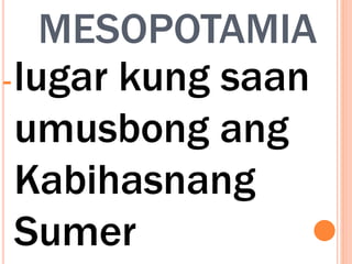 MESOPOTAMIA
-lugar kung saan
umusbong ang
Kabihasnang
Sumer
 