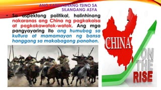 ANG KABIHASNANG TSINO SA
SILANGANG ASYA
• Sa aspektong politikal, halinhinang
nakaranas ang China ng pagkakaisa
at pagkakawatak-watak. Ang mga
pangyayaring ito ang humubog sa
kultura at mamamayan ng bansa
hanggang sa makabagong panahon.
 